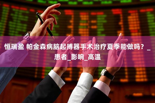 恒瑞盈 帕金森病脑起搏器手术治疗夏季能做吗？_患者_影响_高温