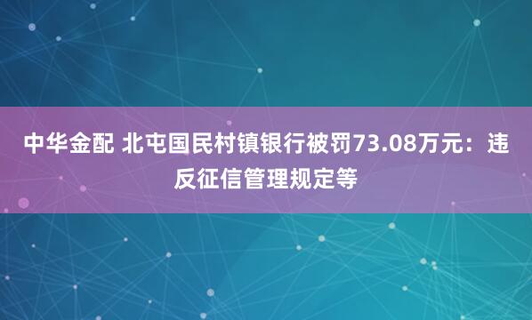 中华金配 北屯国民村镇银行被罚73.08万元:违反征信管理规定等