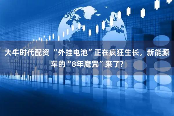 大牛时代配资 “外挂电池”正在疯狂生长，新能源车的“8年魔咒”来了?