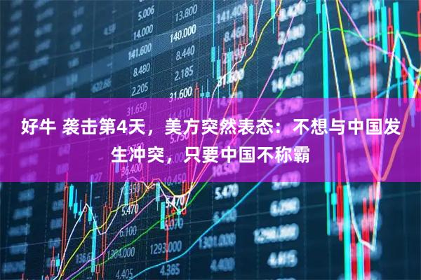 好牛 袭击第4天，美方突然表态：不想与中国发生冲突，只要中国不称霸