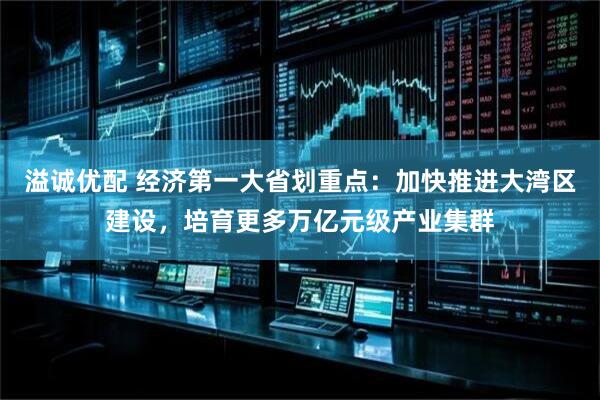 溢诚优配 经济第一大省划重点：加快推进大湾区建设，培育更多万亿元级产业集群