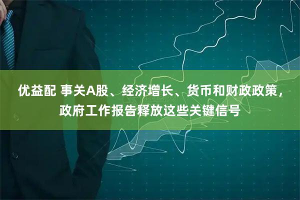 优益配 事关A股、经济增长、货币和财政政策，政府工作报告释放这些关键信号