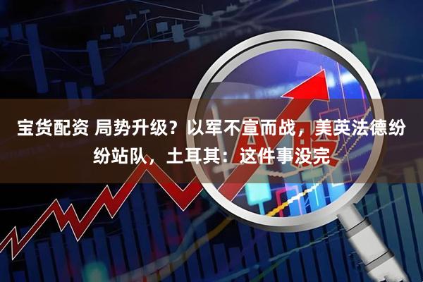宝货配资 局势升级？以军不宣而战，美英法德纷纷站队，土耳其：这件事没完